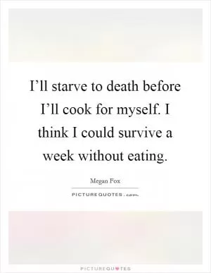 I’ll starve to death before I’ll cook for myself. I think I could survive a week without eating Picture Quote #1