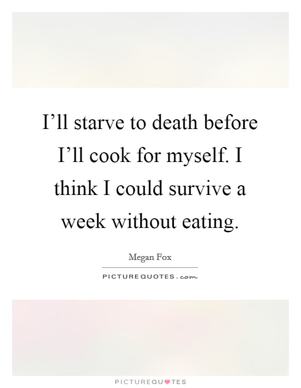 I'll starve to death before I'll cook for myself. I think I could survive a week without eating. Picture Quote #1