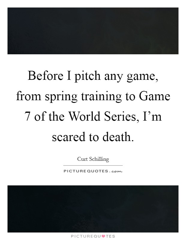 Before I pitch any game, from spring training to Game 7 of the World Series, I'm scared to death. Picture Quote #1