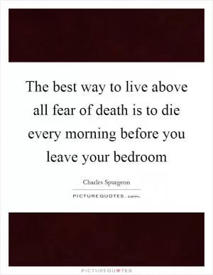The best way to live above all fear of death is to die every morning before you leave your bedroom Picture Quote #1