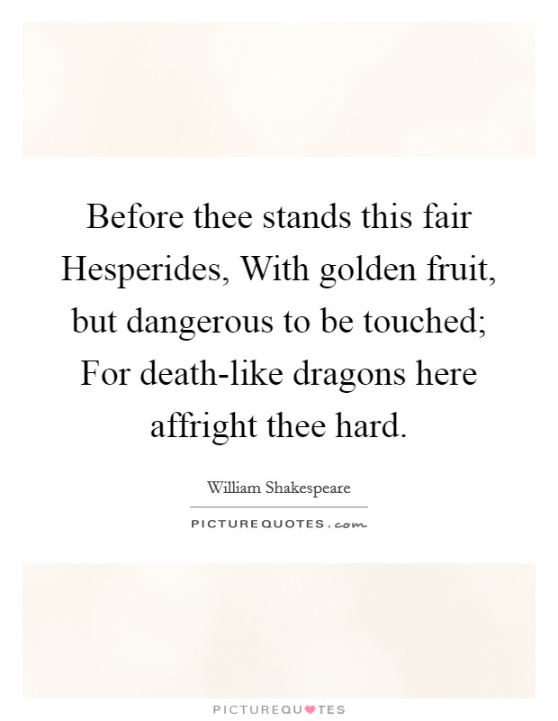 Before thee stands this fair Hesperides, With golden fruit, but dangerous to be touched; For death-like dragons here affright thee hard. Picture Quote #1