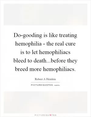 Do-gooding is like treating hemophilia - the real cure is to let hemophiliacs bleed to death...before they breed more hemophiliacs Picture Quote #1