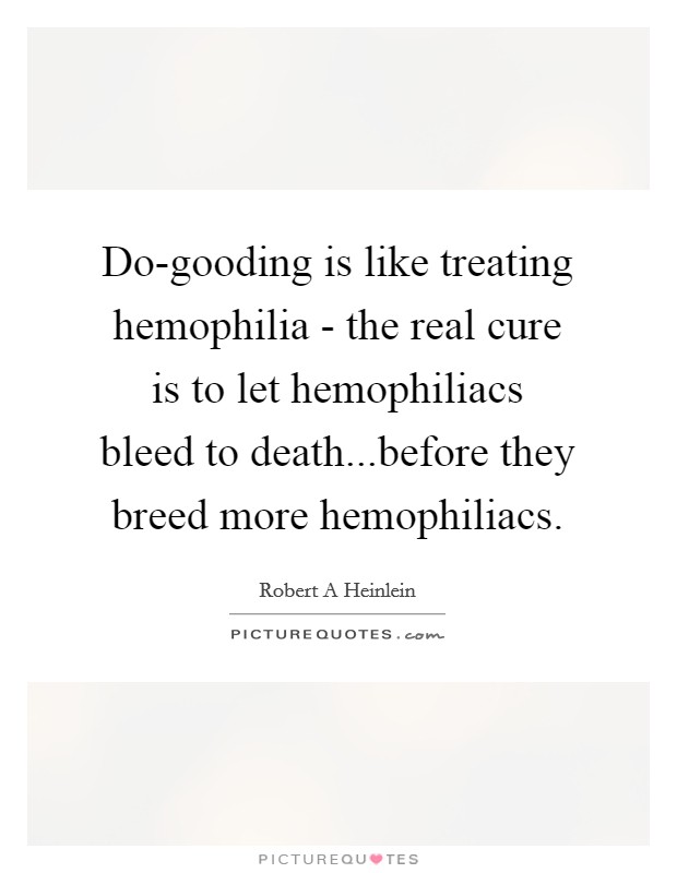 Do-gooding is like treating hemophilia - the real cure is to let hemophiliacs bleed to death...before they breed more hemophiliacs. Picture Quote #1