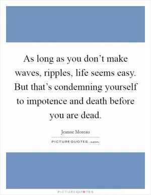 As long as you don’t make waves, ripples, life seems easy. But that’s condemning yourself to impotence and death before you are dead Picture Quote #1