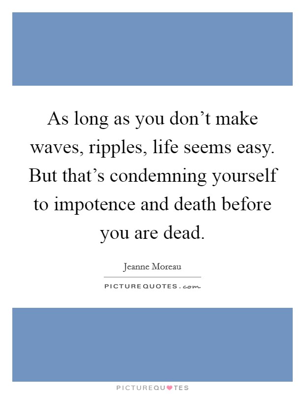 As long as you don't make waves, ripples, life seems easy. But that's condemning yourself to impotence and death before you are dead. Picture Quote #1