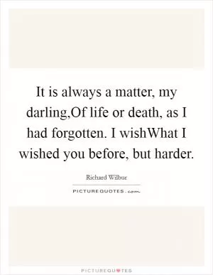 It is always a matter, my darling,Of life or death, as I had forgotten. I wishWhat I wished you before, but harder Picture Quote #1
