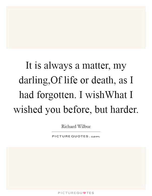 It is always a matter, my darling,Of life or death, as I had forgotten. I wishWhat I wished you before, but harder. Picture Quote #1