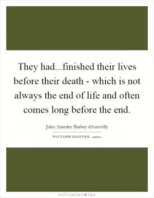 They had...finished their lives before their death - which is not always the end of life and often comes long before the end Picture Quote #1