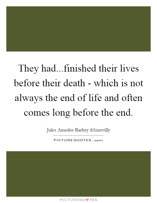 They had...finished their lives before their death - which is not always the end of life and often comes long before the end. Picture Quote #1