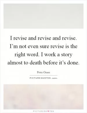 I revise and revise and revise. I’m not even sure revise is the right word. I work a story almost to death before it’s done Picture Quote #1