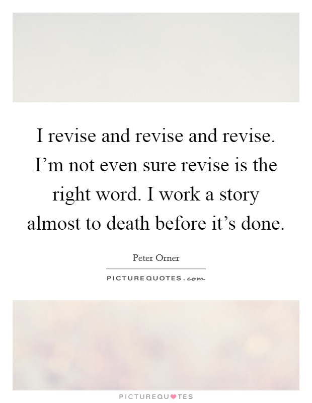 I revise and revise and revise. I'm not even sure revise is the right word. I work a story almost to death before it's done. Picture Quote #1