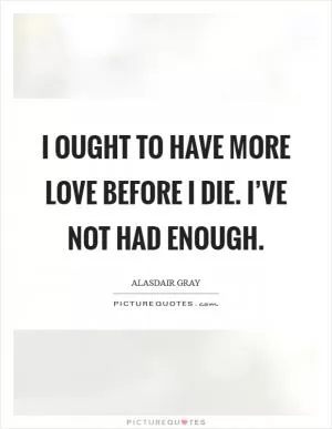 I ought to have more love before I die. I’ve not had enough Picture Quote #1