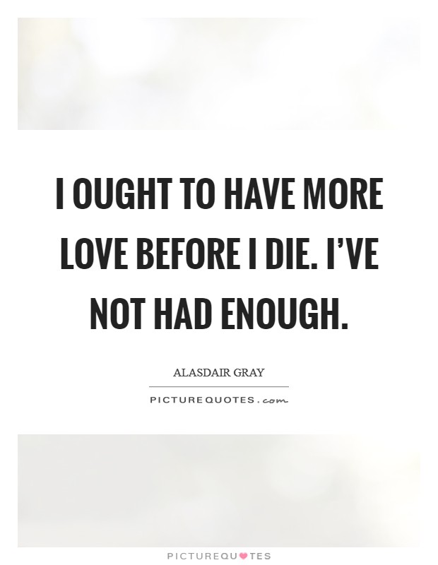 I ought to have more love before I die. I've not had enough. Picture Quote #1