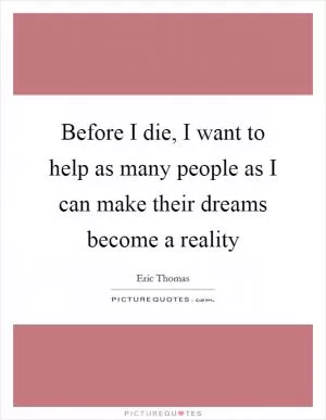Before I die, I want to help as many people as I can make their dreams become a reality Picture Quote #1