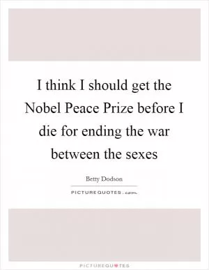 I think I should get the Nobel Peace Prize before I die for ending the war between the sexes Picture Quote #1