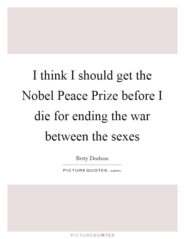 I think I should get the Nobel Peace Prize before I die for ending the war between the sexes Picture Quote #1