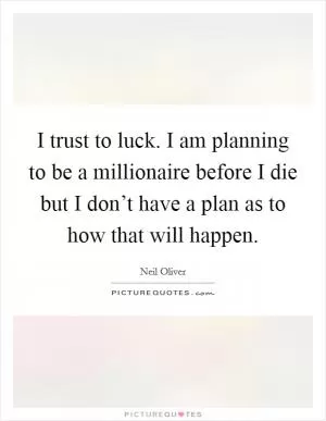 I trust to luck. I am planning to be a millionaire before I die but I don’t have a plan as to how that will happen Picture Quote #1