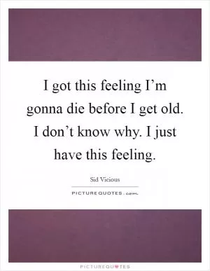 I got this feeling I’m gonna die before I get old. I don’t know why. I just have this feeling Picture Quote #1