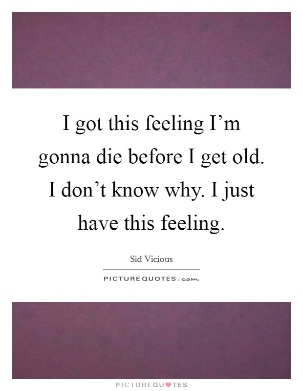 I got this feeling I'm gonna die before I get old. I don't know why. I just have this feeling. Picture Quote #1