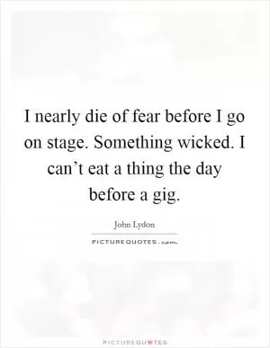 I nearly die of fear before I go on stage. Something wicked. I can’t eat a thing the day before a gig Picture Quote #1