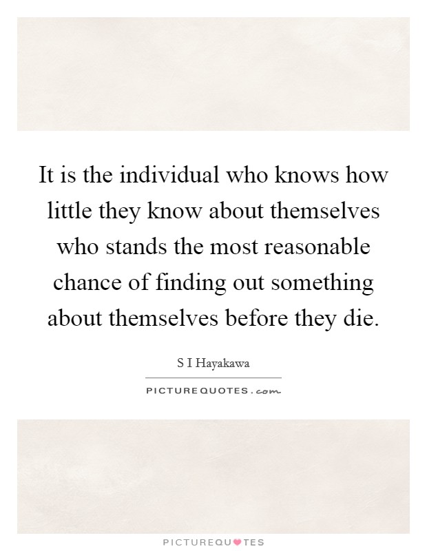 It is the individual who knows how little they know about themselves who stands the most reasonable chance of finding out something about themselves before they die. Picture Quote #1