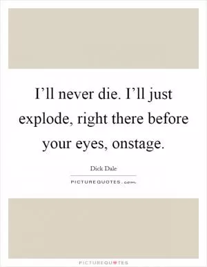 I’ll never die. I’ll just explode, right there before your eyes, onstage Picture Quote #1