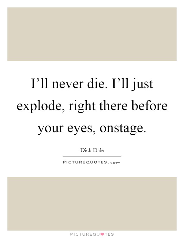 I'll never die. I'll just explode, right there before your eyes, onstage. Picture Quote #1