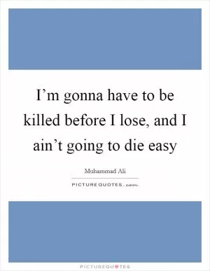 I’m gonna have to be killed before I lose, and I ain’t going to die easy Picture Quote #1