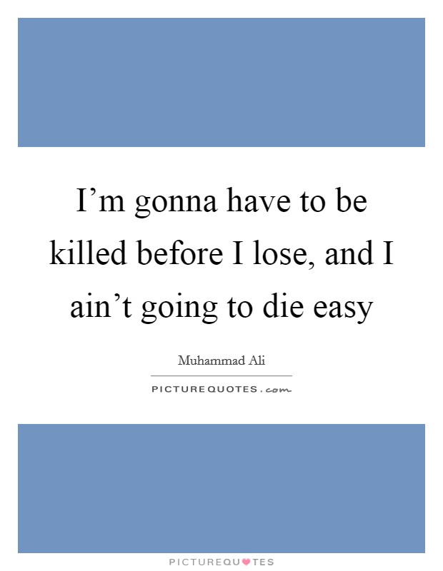 I'm gonna have to be killed before I lose, and I ain't going to die easy Picture Quote #1
