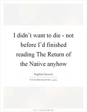 I didn’t want to die - not before I’d finished reading The Return of the Native anyhow Picture Quote #1