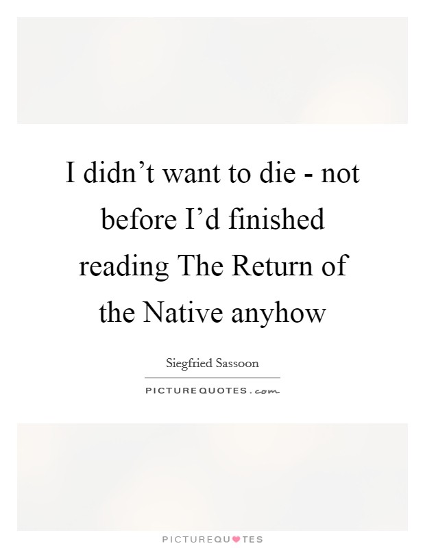 I didn't want to die - not before I'd finished reading The Return of the Native anyhow Picture Quote #1