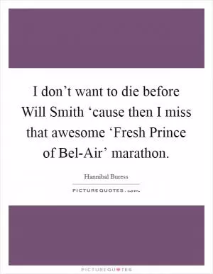 I don’t want to die before Will Smith ‘cause then I miss that awesome ‘Fresh Prince of Bel-Air’ marathon Picture Quote #1