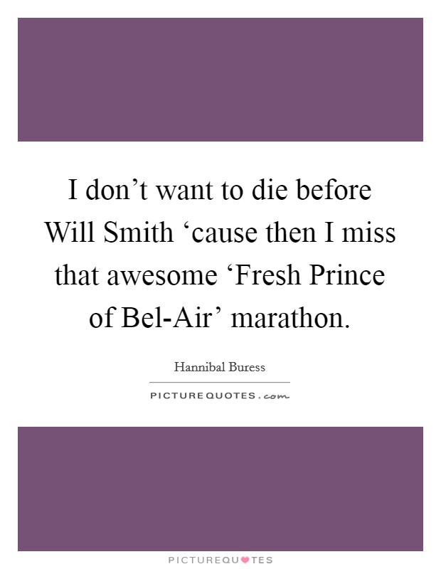 I don't want to die before Will Smith ‘cause then I miss that awesome ‘Fresh Prince of Bel-Air' marathon. Picture Quote #1