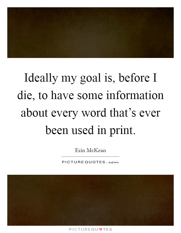 Ideally my goal is, before I die, to have some information about every word that's ever been used in print. Picture Quote #1