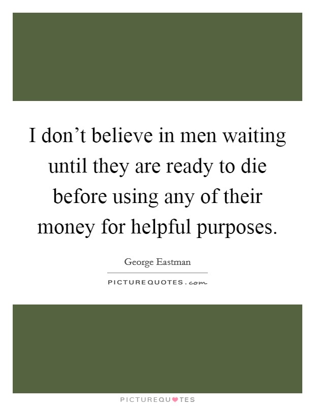 I don't believe in men waiting until they are ready to die before using any of their money for helpful purposes. Picture Quote #1