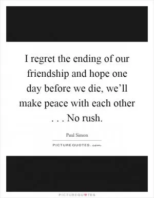 I regret the ending of our friendship and hope one day before we die, we’ll make peace with each other . . . No rush Picture Quote #1