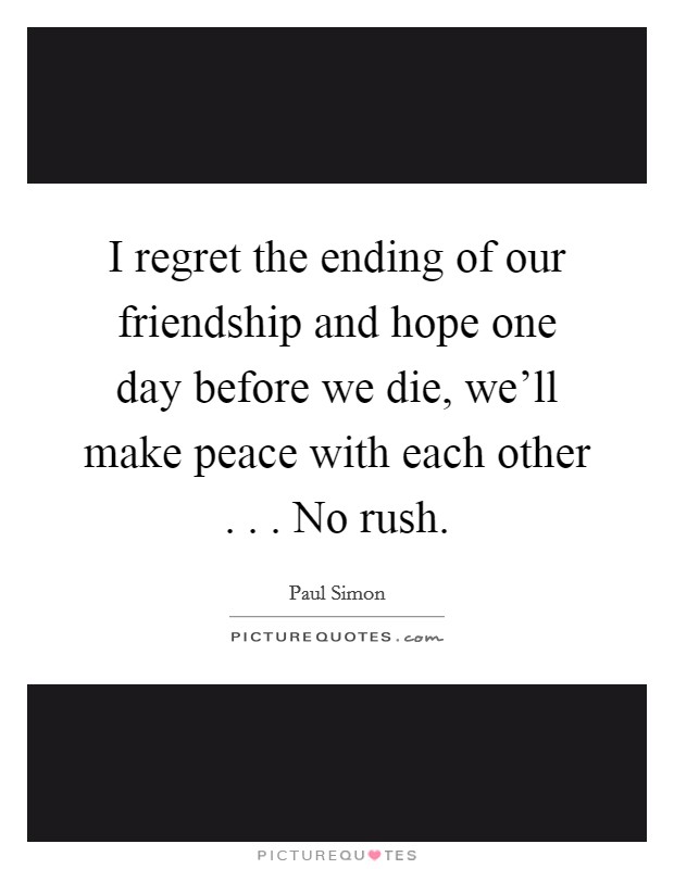 I regret the ending of our friendship and hope one day before we die, we'll make peace with each other . . . No rush. Picture Quote #1