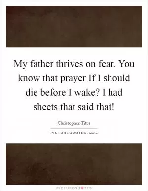 My father thrives on fear. You know that prayer If I should die before I wake? I had sheets that said that! Picture Quote #1
