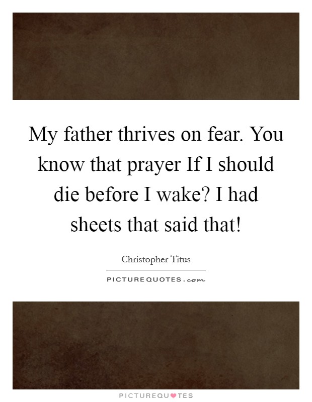 My father thrives on fear. You know that prayer If I should die before I wake? I had sheets that said that! Picture Quote #1