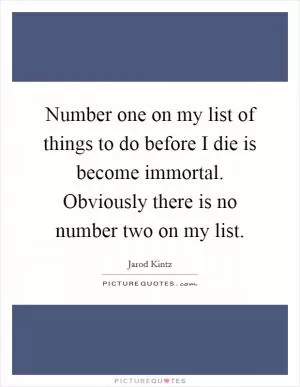 Number one on my list of things to do before I die is become immortal. Obviously there is no number two on my list Picture Quote #1