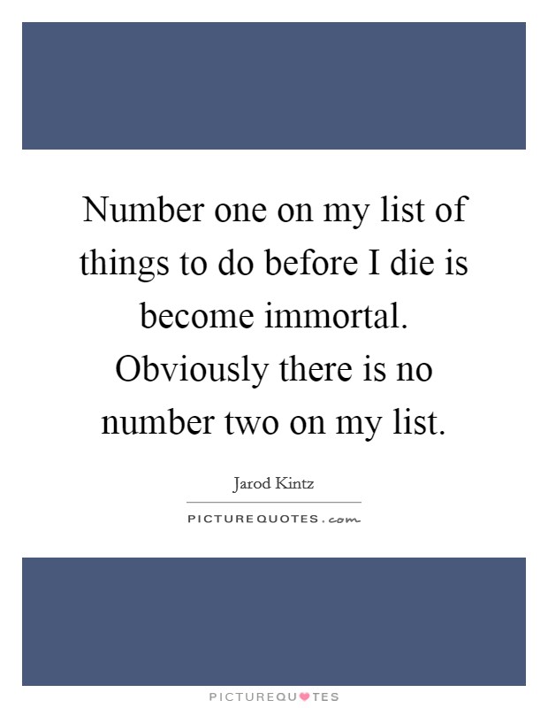 Number one on my list of things to do before I die is become immortal. Obviously there is no number two on my list. Picture Quote #1