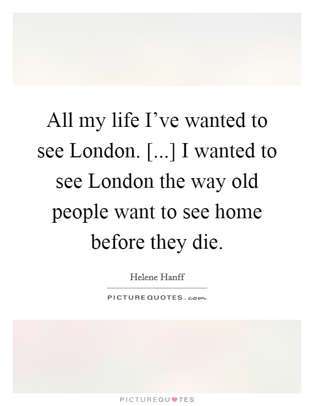 All my life I've wanted to see London. [...] I wanted to see London the way old people want to see home before they die. Picture Quote #1