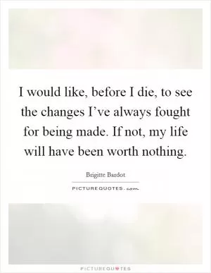 I would like, before I die, to see the changes I’ve always fought for being made. If not, my life will have been worth nothing Picture Quote #1