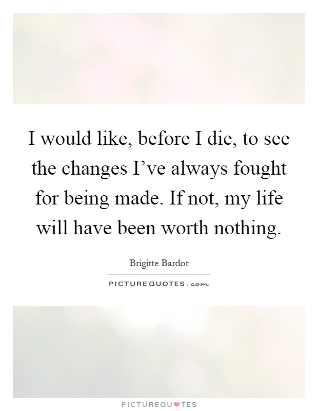 I would like, before I die, to see the changes I've always fought for being made. If not, my life will have been worth nothing. Picture Quote #1