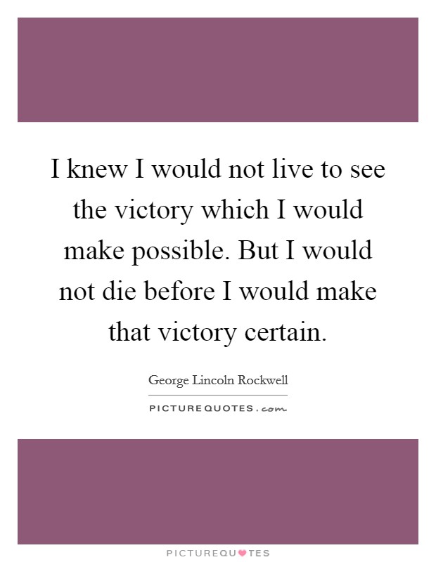 I knew I would not live to see the victory which I would make possible. But I would not die before I would make that victory certain. Picture Quote #1