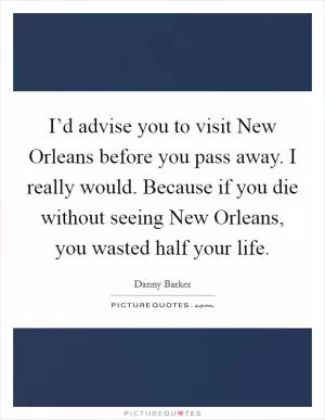 I’d advise you to visit New Orleans before you pass away. I really would. Because if you die without seeing New Orleans, you wasted half your life Picture Quote #1