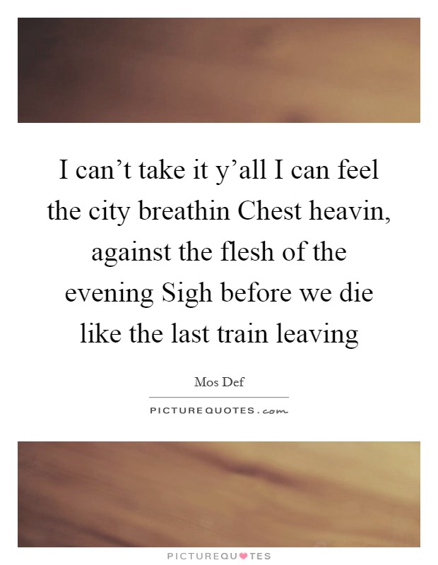 I can't take it y'all I can feel the city breathin Chest heavin, against the flesh of the evening Sigh before we die like the last train leaving Picture Quote #1