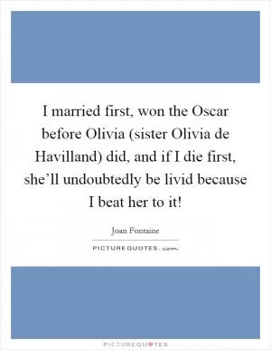 I married first, won the Oscar before Olivia (sister Olivia de Havilland) did, and if I die first, she’ll undoubtedly be livid because I beat her to it! Picture Quote #1