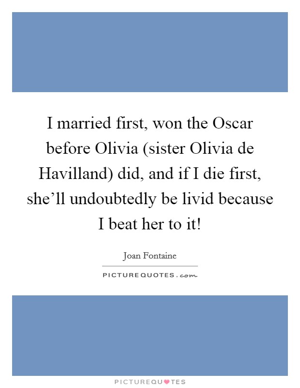 I married first, won the Oscar before Olivia (sister Olivia de Havilland) did, and if I die first, she'll undoubtedly be livid because I beat her to it! Picture Quote #1