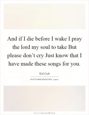 And if I die before I wake I pray the lord my soul to take But please don’t cry Just know that I have made these songs for you Picture Quote #1